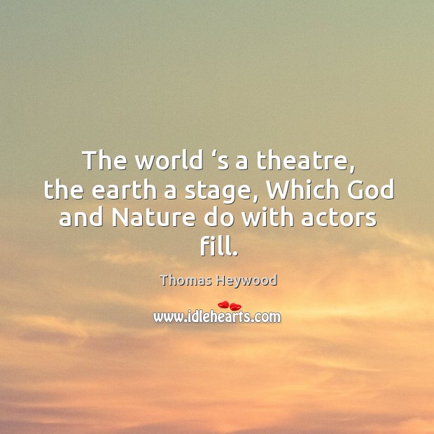 The world ‘s a theatre, the earth a stage, which God and nature do with actors fill. Image
