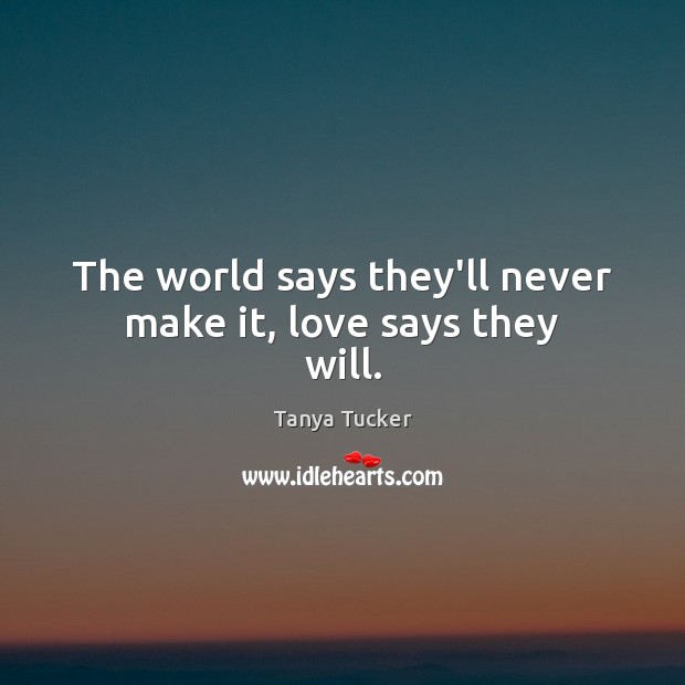 The world says they’ll never make it, love says they will. Tanya Tucker Picture Quote