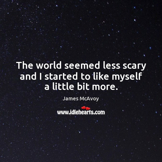The world seemed less scary and I started to like myself a little bit more. James McAvoy Picture Quote