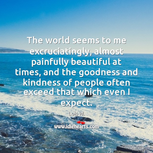 The world seems to me excruciatingly, almost painfully beautiful at times, and Lois W. Picture Quote