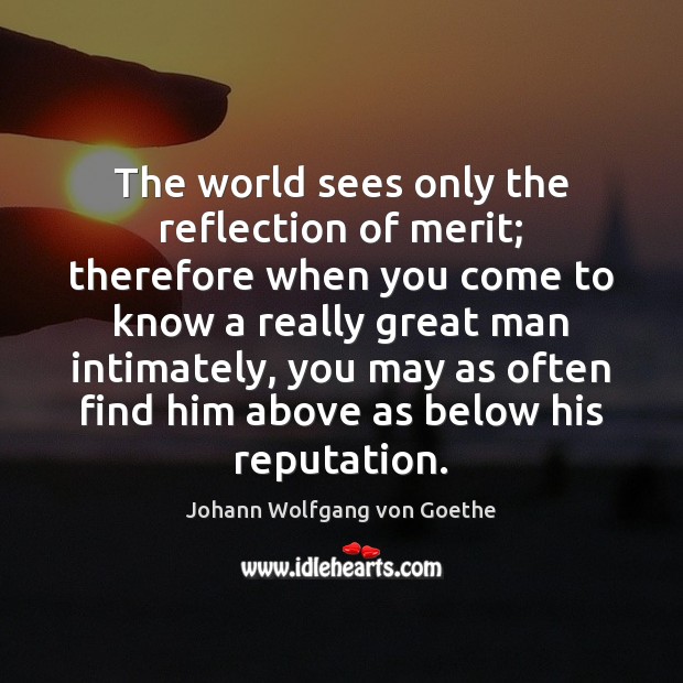 The world sees only the reflection of merit; therefore when you come Johann Wolfgang von Goethe Picture Quote