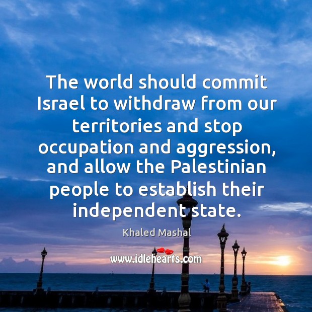 The world should commit Israel to withdraw from our territories and stop Khaled Mashal Picture Quote