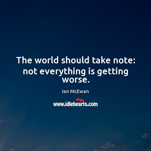 The world should take note: not everything is getting worse. Ian McEwan Picture Quote