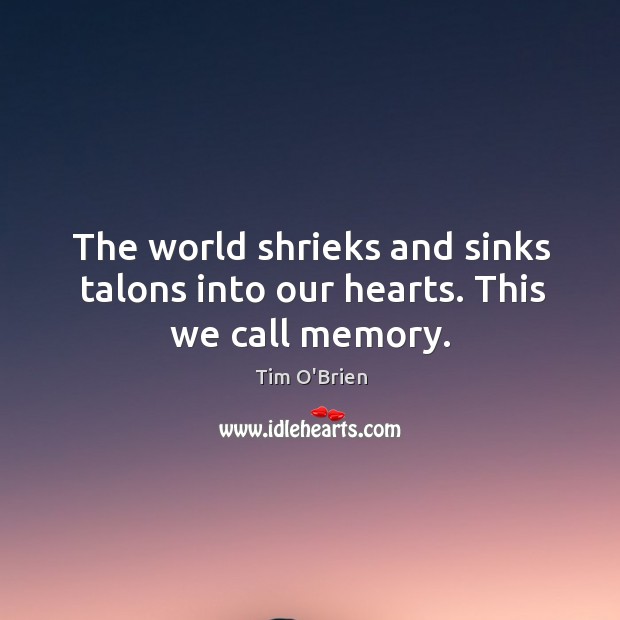 The world shrieks and sinks talons into our hearts. This we call memory. Tim O’Brien Picture Quote