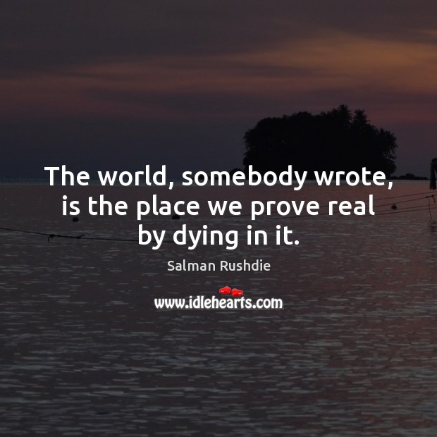 The world, somebody wrote, is the place we prove real by dying in it. Image