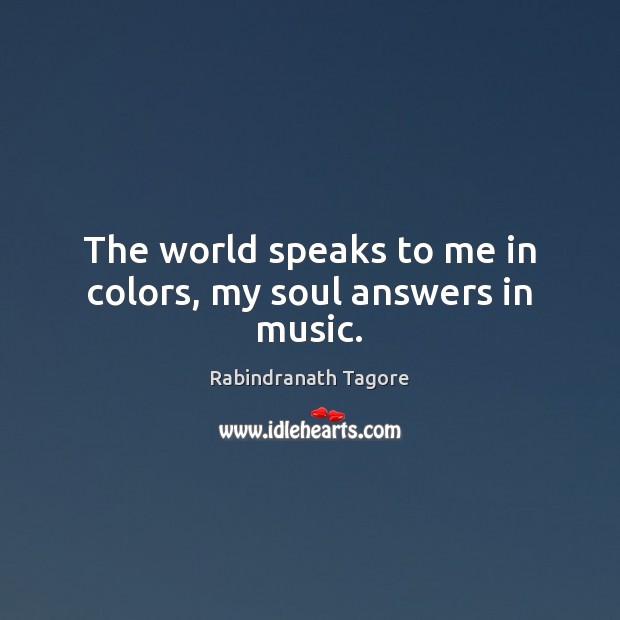 The world speaks to me in colors, my soul answers in music. Rabindranath Tagore Picture Quote