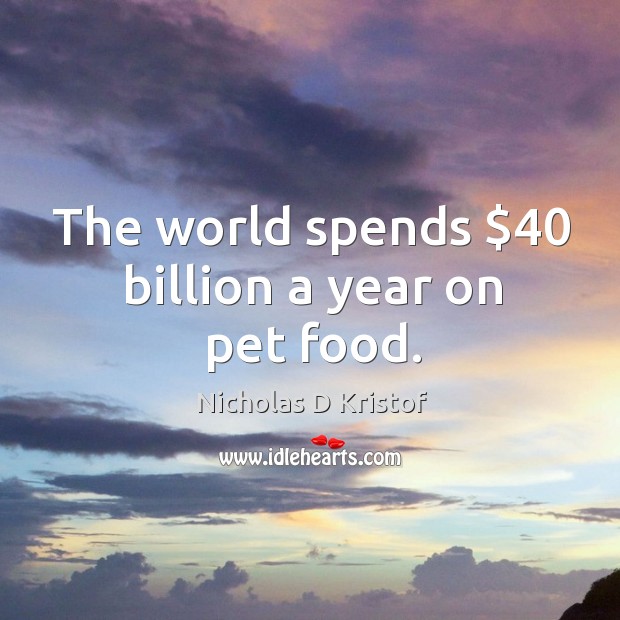 The world spends $40 billion a year on pet food. Nicholas D Kristof Picture Quote