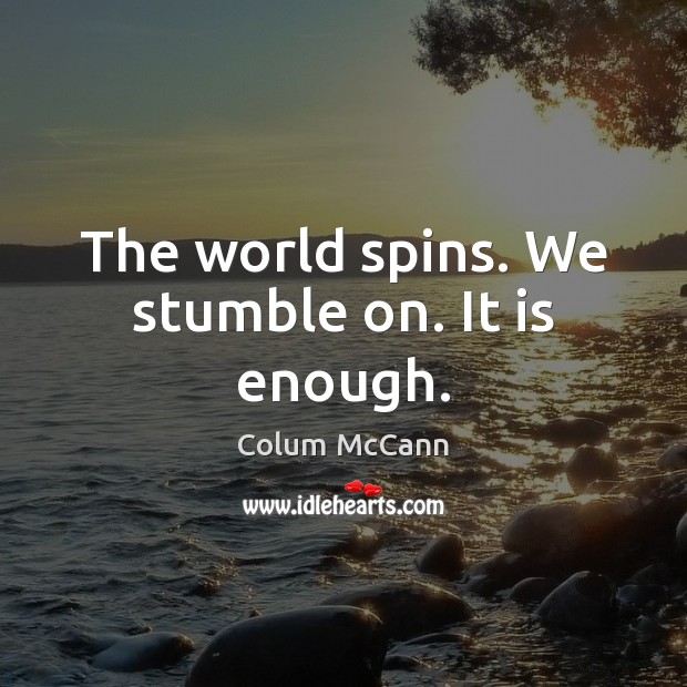 The world spins. We stumble on. It is enough. Colum McCann Picture Quote