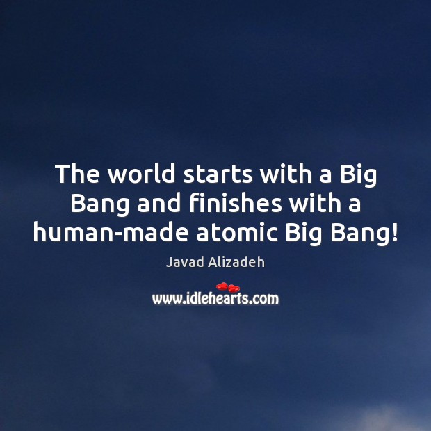 The world starts with a Big Bang and finishes with a human-made atomic Big Bang! Javad Alizadeh Picture Quote