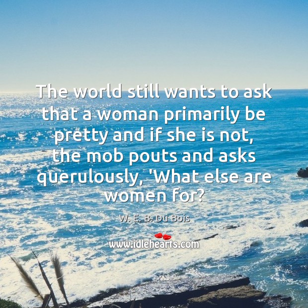 The world still wants to ask that a woman primarily be pretty W. E. B. Du Bois Picture Quote