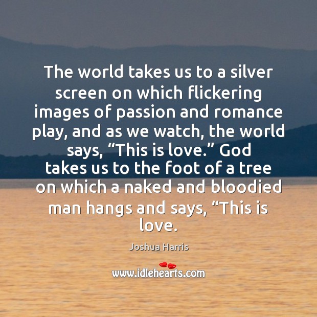 The world takes us to a silver screen on which flickering images Joshua Harris Picture Quote