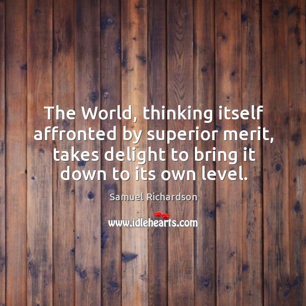 The world, thinking itself affronted by superior merit, takes delight to bring it down to its own level. Samuel Richardson Picture Quote