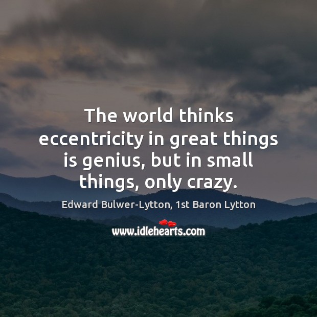 The world thinks eccentricity in great things is genius, but in small things, only crazy. Edward Bulwer-Lytton, 1st Baron Lytton Picture Quote