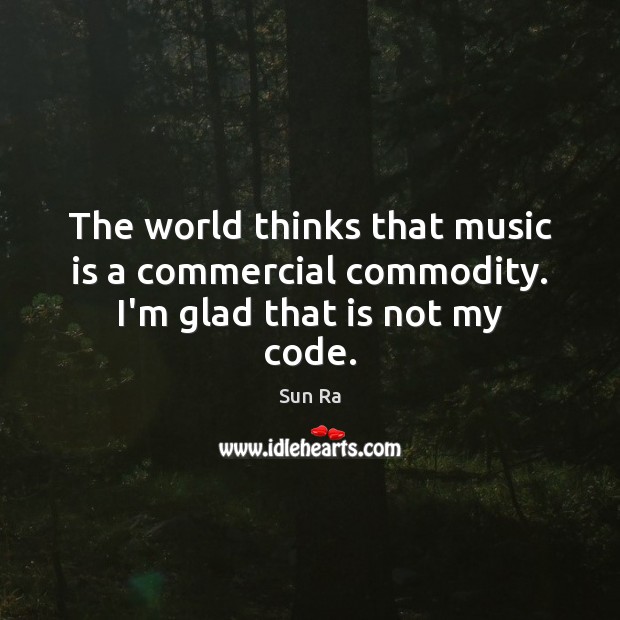 The world thinks that music is a commercial commodity. I’m glad that is not my code. Image
