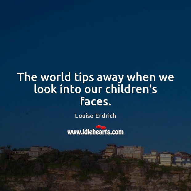 The world tips away when we look into our children’s faces. Louise Erdrich Picture Quote