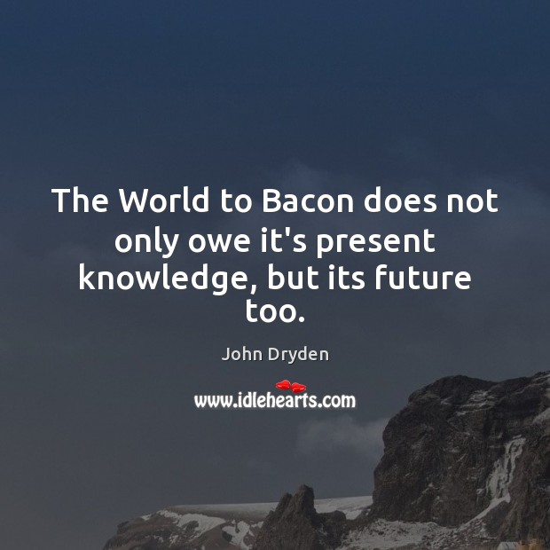 The World to Bacon does not only owe it’s present knowledge, but its future too. 