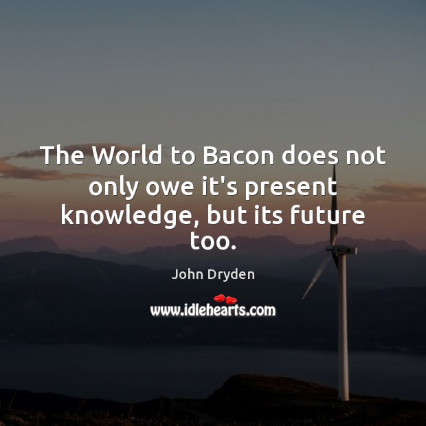 The World to Bacon does not only owe it’s present knowledge, but its future too. John Dryden Picture Quote