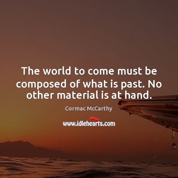 The world to come must be composed of what is past. No other material is at hand. Cormac McCarthy Picture Quote