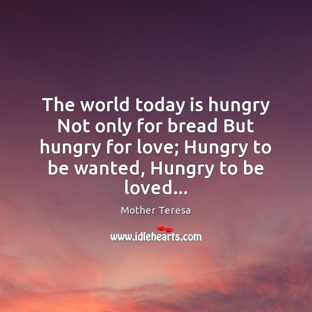 The world today is hungry Not only for bread But hungry for To Be Loved Quotes Image