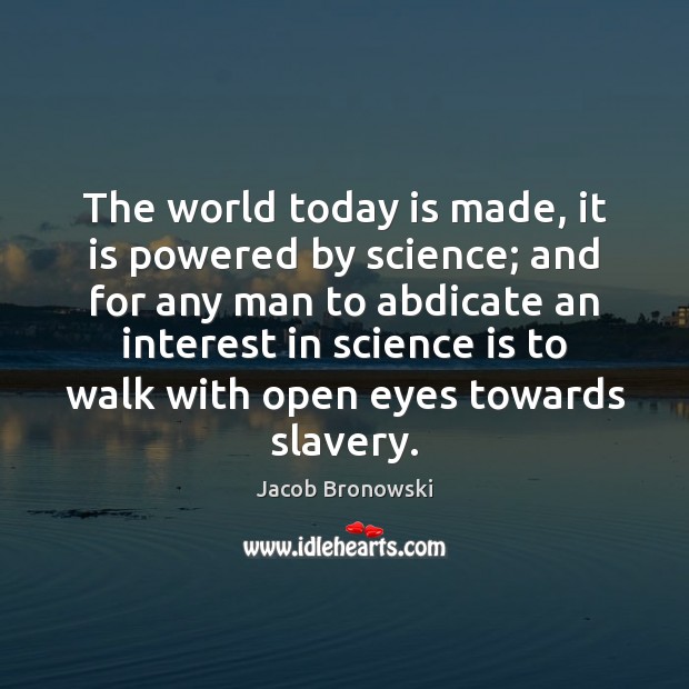 The world today is made, it is powered by science; and for Jacob Bronowski Picture Quote
