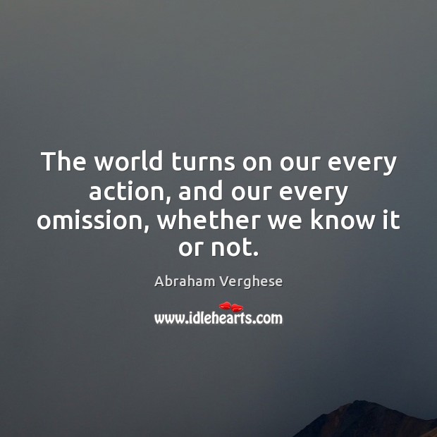 The world turns on our every action, and our every omission, whether we know it or not. Abraham Verghese Picture Quote