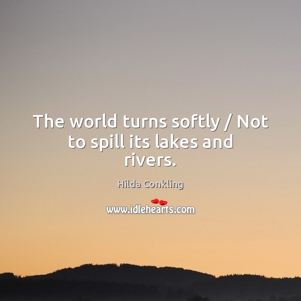 The world turns softly / Not to spill its lakes and rivers. Hilda Conkling Picture Quote
