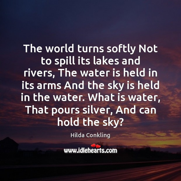 The world turns softly Not to spill its lakes and rivers, The Hilda Conkling Picture Quote
