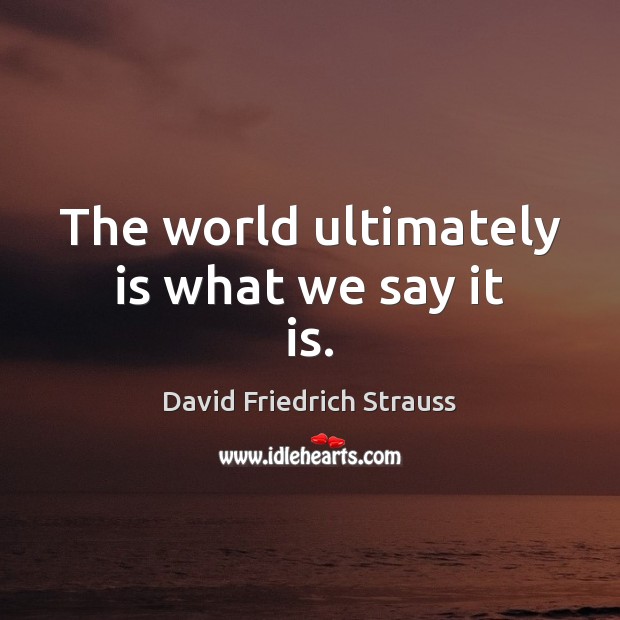 The world ultimately is what we say it is. David Friedrich Strauss Picture Quote