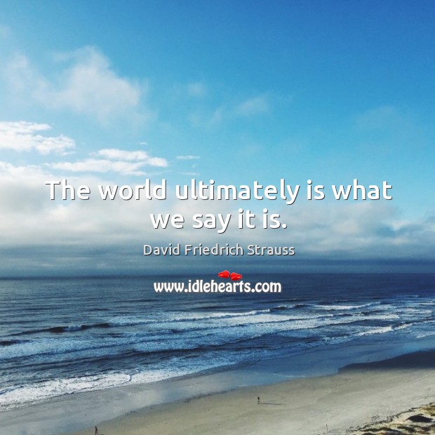 The world ultimately is what we say it is. Image
