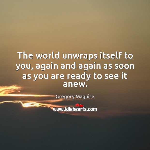 The world unwraps itself to you, again and again as soon as you are ready to see it anew. Image