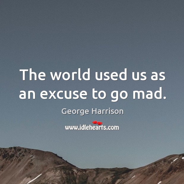 The world used us as an excuse to go mad. George Harrison Picture Quote