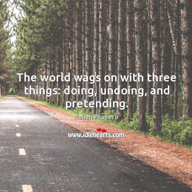 The world wags on with three things: doing, undoing, and pretending. Image