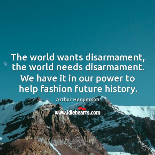 The world wants disarmament, the world needs disarmament. We have it in Arthur Henderson Picture Quote