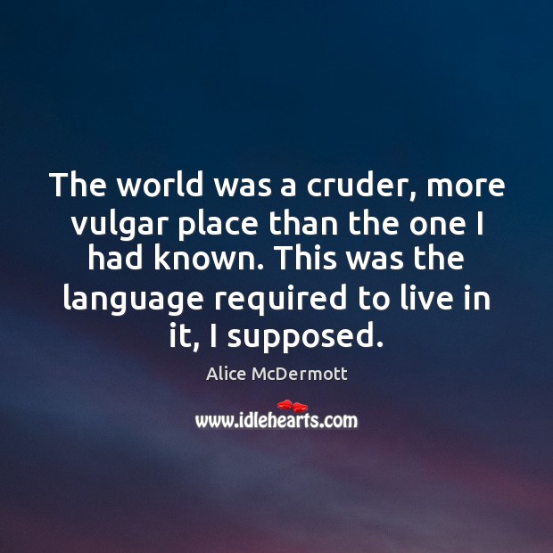 The world was a cruder, more vulgar place than the one I Image