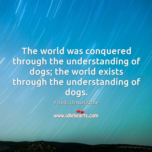 The world was conquered through the understanding of dogs; the world exists Friedrich Nietzsche Picture Quote