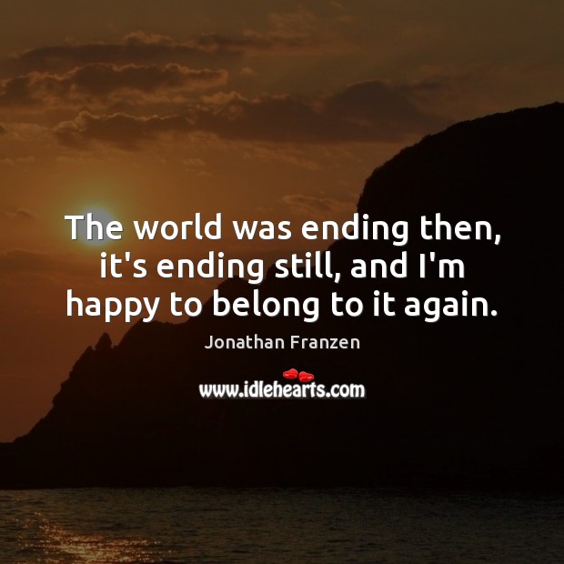 The world was ending then, it’s ending still, and I’m happy to belong to it again. Image