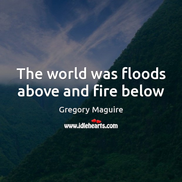 The world was floods above and fire below Gregory Maguire Picture Quote