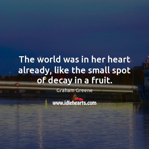 The world was in her heart already, like the small spot of decay in a fruit. Graham Greene Picture Quote