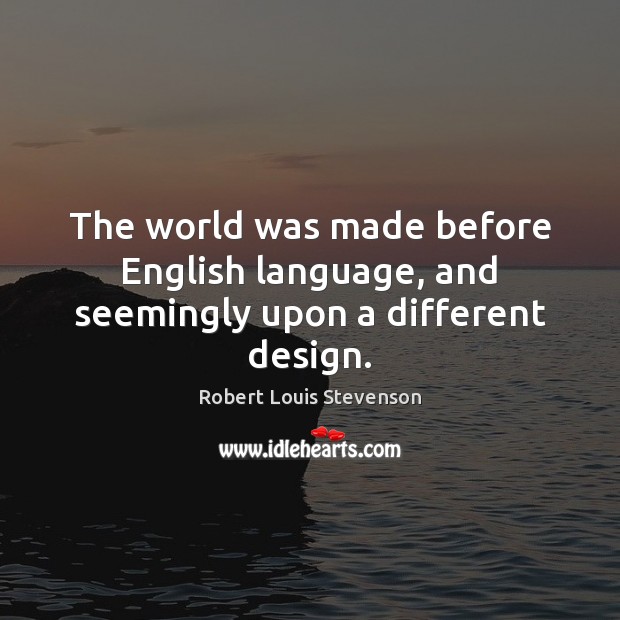 The world was made before English language, and seemingly upon a different design. Robert Louis Stevenson Picture Quote