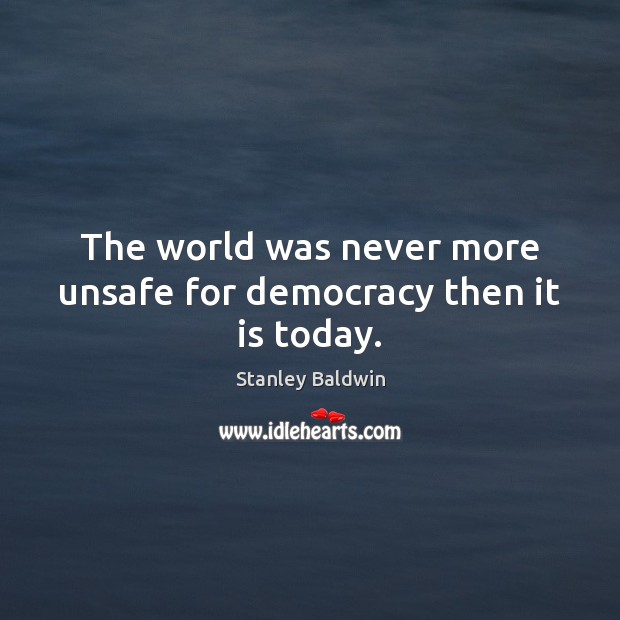The world was never more unsafe for democracy then it is today. Stanley Baldwin Picture Quote
