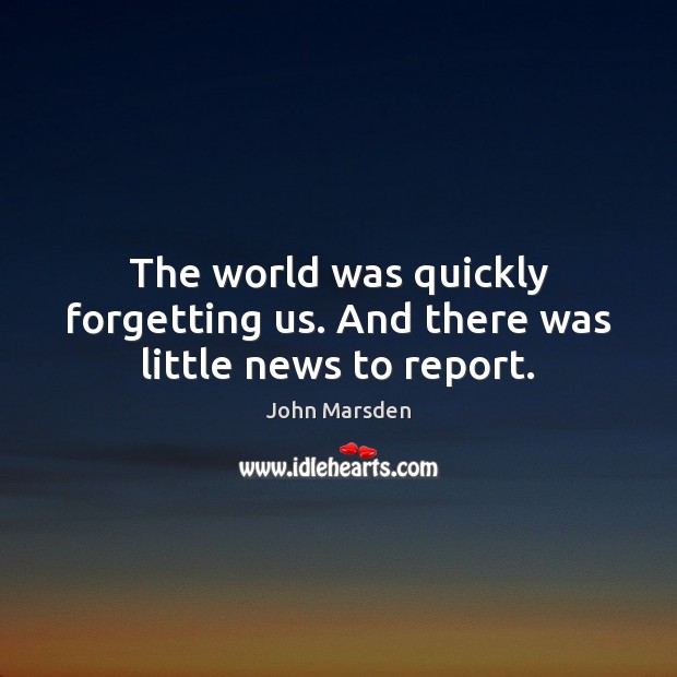 The world was quickly forgetting us. And there was little news to report. John Marsden Picture Quote