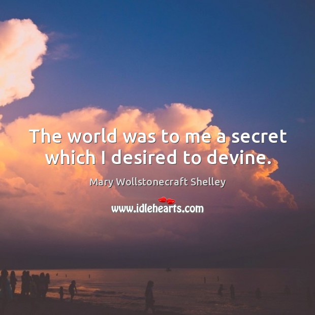 The world was to me a secret which I desired to devine. Mary Wollstonecraft Shelley Picture Quote