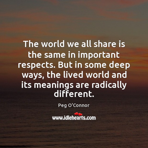 The world we all share is the same in important respects. But Peg O’Connor Picture Quote