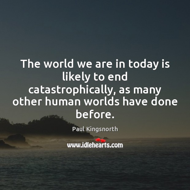 The world we are in today is likely to end catastrophically, as Paul Kingsnorth Picture Quote