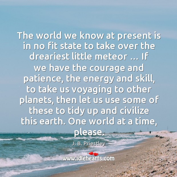 The world we know at present is in no fit state to take over the dreariest little meteor … J. B. Priestley Picture Quote