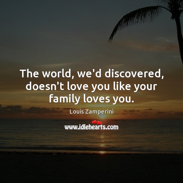 The world, we’d discovered, doesn’t love you like your family loves you. Louis Zamperini Picture Quote