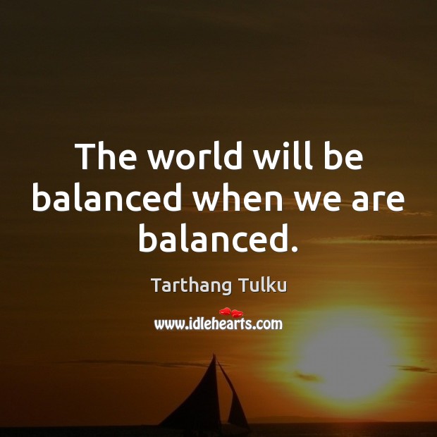 The world will be balanced when we are balanced. Tarthang Tulku Picture Quote