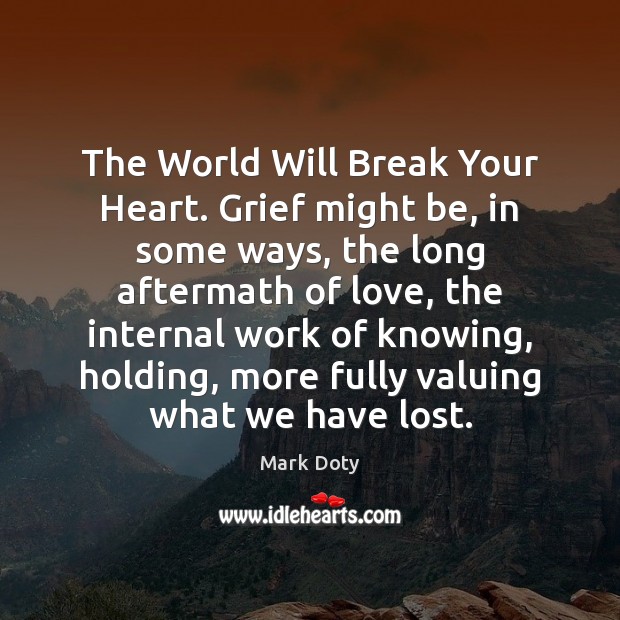 The World Will Break Your Heart. Grief might be, in some ways, Mark Doty Picture Quote