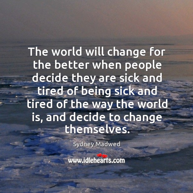 The world will change for the better when people decide they are sick Sydney Madwed Picture Quote