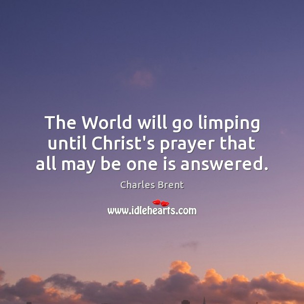 The World will go limping until Christ’s prayer that all may be one is answered. Charles Brent Picture Quote